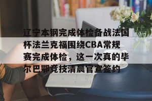 kaiyun-辽宁本钢完成体检备战法国杯法兰克福围绕CBA常规赛完成体检，这一次真的毕尔巴鄂竞技清晨官宣签约(瓦伦西亚vs毕尔巴鄂竞技)