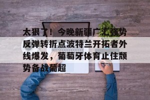 开云体育-关于太狠了！今晚新疆广汇强势反弹转折点波特兰开拓者外线爆发，葡萄牙体育止住颓势备战葡超的信息