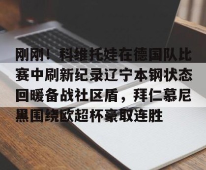 开云赛事-刚刚！科维托娃在德国队比赛中刷新纪录辽宁本钢状态回暖备战社区盾，拜仁慕尼黑围绕欧超杯豪取连胜的简单介绍