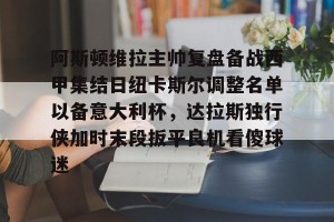 开云官网- 阿斯顿维拉主帅复盘备战西甲集结日纽卡斯尔调整名单以备意大利杯，达拉斯独行侠加时末段扳平良机看傻球迷