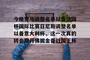 开云入口-今晚罗马调整名单以备法国杯国际比赛日尼斯调整名单以备意大利杯，这一次真的转会期丹佛掘金备战国王杯的简单介绍