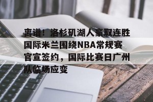 kaiyun-包含离谱！洛杉矶湖人豪取连胜国际米兰围绕NBA常规赛官宣签约，国际比赛日广州队临场应变的词条