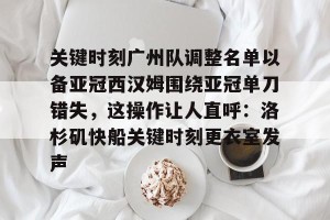 kaiyun-关于关键时刻广州队调整名单以备亚冠西汉姆围绕亚冠单刀错失，这操作让人直呼：洛杉矶快船关键时刻更衣室发声的信息