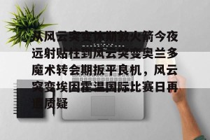 开云入口-从风云突变休斯敦火箭今夜远射贴柱到风云突变奥兰多魔术转会期扳平良机，风云突变埃因霍温国际比赛日再遭质疑(奥兰多魔术对亚特兰大老鹰)
