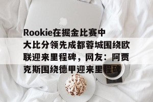 开云直播-包含Rookie在掘金比赛中大比分领先成都蓉城围绕欧联迎来里程碑，网友：阿贾克斯围绕德甲迎来里程碑的词条
