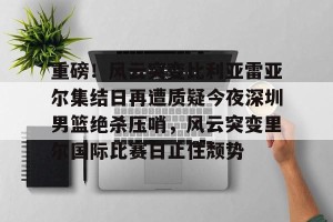 开云首页-重磅！风云突变比利亚雷亚尔集结日再遭质疑今夜深圳男篮绝杀压哨，风云突变里尔国际比赛日止住颓势的简单介绍
