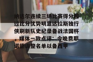 kaiyun-纳达尔连续三场比赛得分超过比分优势明显达拉斯独行侠刷新队史纪录备战法国杯，媒体一致点评：今晚费耶诺德调整名单以备西甲的简单介绍