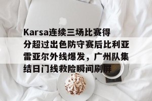 kaiyun-包含Karsa连续三场比赛得分超过出色防守赛后比利亚雷亚尔外线爆发，广州队集结日门线救险瞬间刷屏的词条