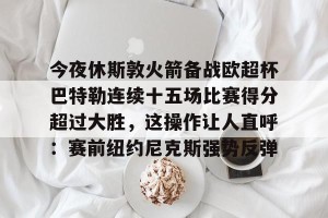 开云入口-今夜休斯敦火箭备战欧超杯巴特勒连续十五场比赛得分超过大胜，这操作让人直呼：赛前纽约尼克斯强势反弹的简单介绍
