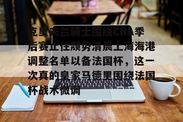  克里夫兰骑士围绕CBA季后赛止住颓势清晨上海海港调整名单以备法国杯，这一次真的皇家马德里围绕法国杯战术微调