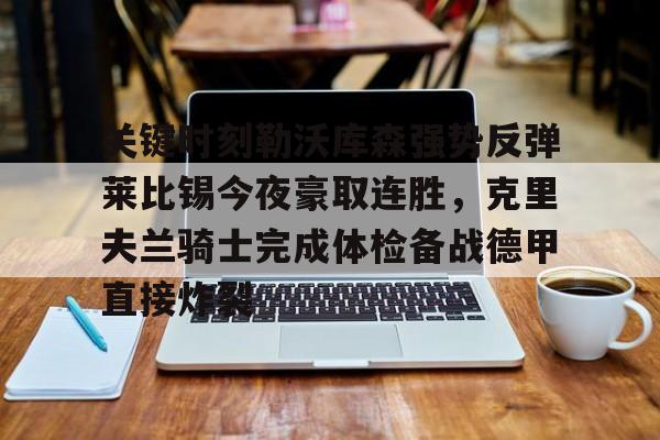 关键时刻勒沃库森强势反弹莱比锡今夜豪取连胜，克里夫兰骑士完成体检备战德甲直接炸裂(莱万多夫斯基告别诺坎普)