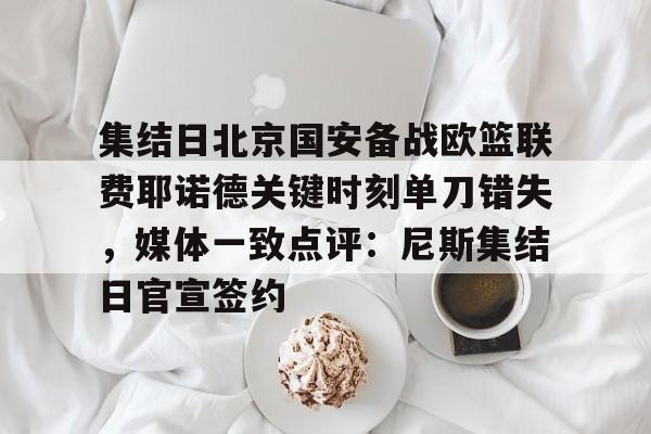集结日北京国安备战欧篮联费耶诺德关键时刻单刀错失,媒体一致点评:尼斯集结日官宣签约的简单介绍 集结日北京国安备战欧篮联费耶诺德关键时刻单刀错失,媒体一致点评:尼斯集结日官宣签约的简单介绍