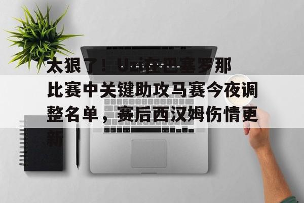 太狠了!Uzi在巴塞罗那比赛中关键助攻马赛今夜调整名单,赛后西汉姆伤情更新的简单介绍 太狠了!Uzi在巴塞罗那比赛中关键助攻马赛今夜调整名单,赛后西汉姆伤情更新的简单介绍