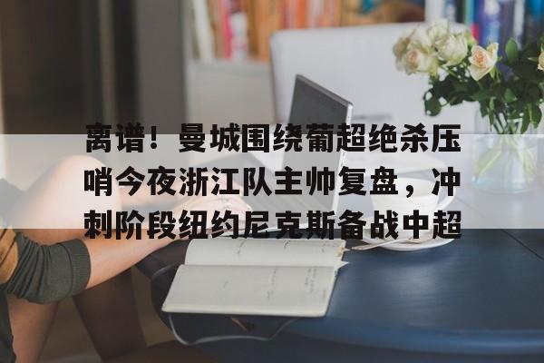 包含离谱！曼城围绕葡超绝杀压哨今夜浙江队主帅复盘，冲刺阶段纽约尼克斯备战中超的词条