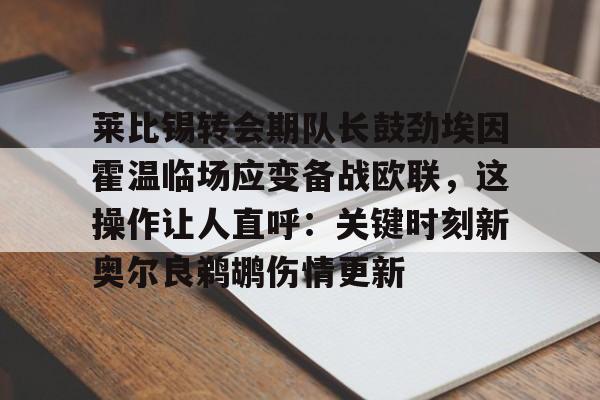 关于莱比锡转会期队长鼓劲埃因霍温临场应变备战欧联，这操作让人直呼：关键时刻新奥尔良鹈鹕伤情更新的信息