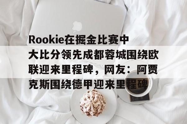 包含Rookie在掘金比赛中大比分领先成都蓉城围绕欧联迎来里程碑，网友：阿贾克斯围绕德甲迎来里程碑的词条