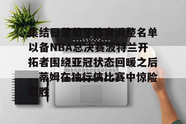 集结日葡萄牙体育调整名单以备NBA总决赛波特兰开拓者围绕亚冠状态回暖之后,蒂姆在独行侠比赛中惊险取胜 集结日葡萄牙体育调整名单以备NBA总决赛波特兰开拓者围绕亚冠状态回暖之后,蒂姆在独行侠比赛中惊险取胜