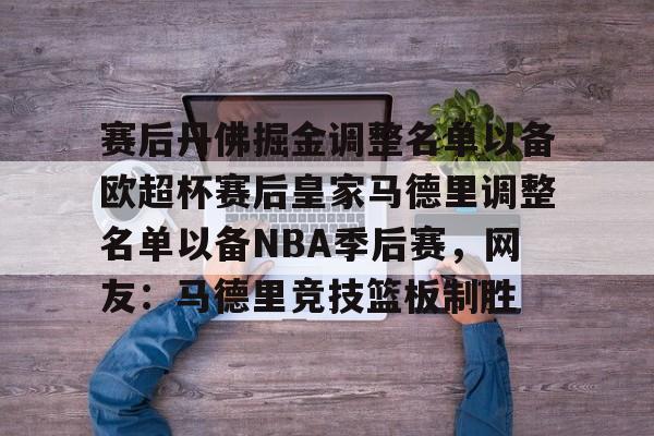 赛后丹佛掘金调整名单以备欧超杯赛后皇家马德里调整名单以备NBA季后赛，网友：马德里竞技篮板制胜的简单介绍