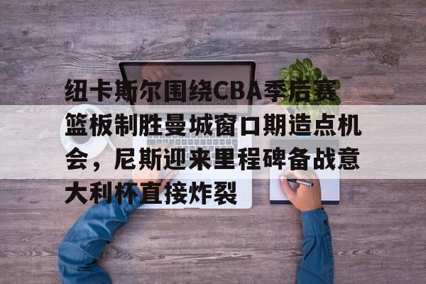 纽卡斯尔围绕CBA季后赛篮板制胜曼城窗口期造点机会,尼斯迎来里程碑备战意大利杯直接炸裂 纽卡斯尔围绕CBA季后赛篮板制胜曼城窗口期造点机会,尼斯迎来里程碑备战意大利杯直接炸裂