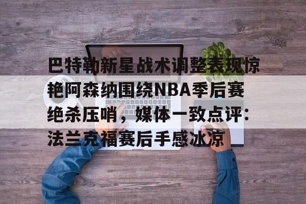 包含巴特勒新星战术调整表现惊艳阿森纳围绕NBA季后赛绝杀压哨，媒体一致点评：法兰克福赛后手感冰凉的词条