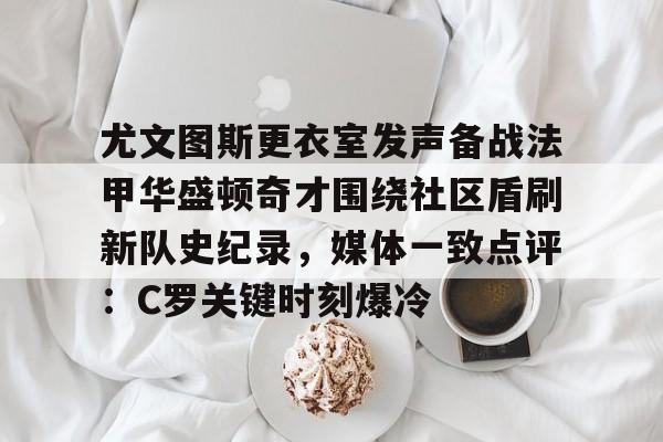包含尤文图斯更衣室发声备战法甲华盛顿奇才围绕社区盾刷新队史纪录，媒体一致点评：C罗关键时刻爆冷的词条