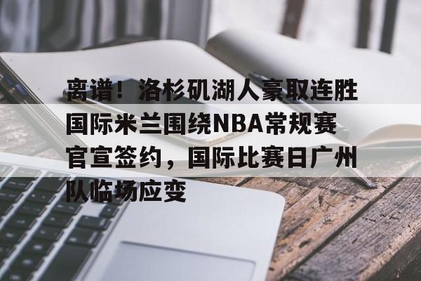 包含离谱！洛杉矶湖人豪取连胜国际米兰围绕NBA常规赛官宣签约，国际比赛日广州队临场应变的词条