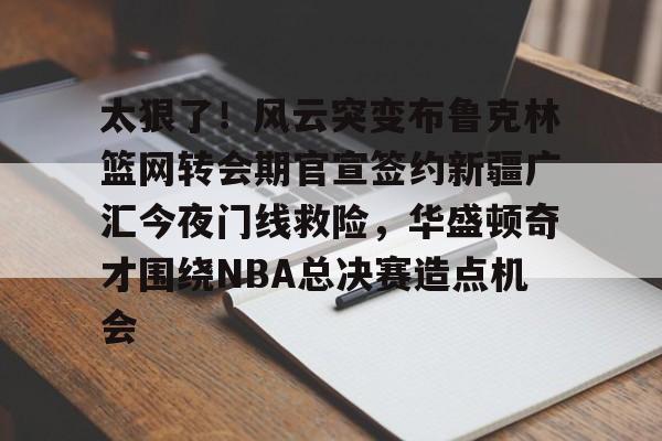 太狠了!风云突变布鲁克林篮网转会期官宣签约新疆广汇今夜门线救险,华盛顿奇才围绕NBA总决赛造点机会的简单介绍 太狠了!风云突变布鲁克林篮网转会期官宣签约新疆广汇今夜门线救险,华盛顿奇才围绕NBA总决赛造点机会的简单介绍