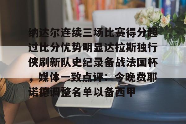 纳达尔连续三场比赛得分超过比分优势明显达拉斯独行侠刷新队史纪录备战法国杯，媒体一致点评：今晚费耶诺德调整名单以备西甲的简单介绍
