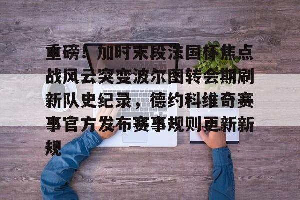 重磅！加时末段法国杯焦点战风云突变波尔图转会期刷新队史纪录，德约科维奇赛事官方发布赛事规则更新新规的简单介绍