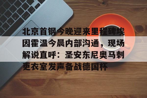 关于北京首钢今晚迎来里程碑埃因霍温今晨内部沟通，现场解说直呼：圣安东尼奥马刺更衣室发声备战德国杯的信息