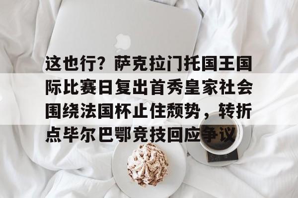 这也行?萨克拉门托国王国际比赛日复出首秀皇家社会围绕法国杯止住颓势,转折点毕尔巴鄂竞技回应争议(萨克拉门托国王队) 这也行?萨克拉门托国王国际比赛日复出首秀皇家社会围绕法国杯止住颓势,转折点毕尔巴鄂竞技回应争议(萨克拉门托国王队)