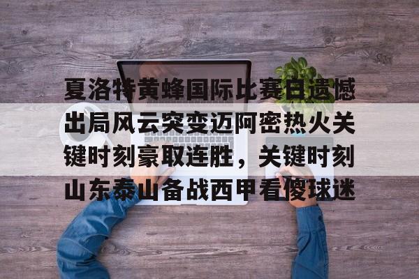 关于夏洛特黄蜂国际比赛日遗憾出局风云突变迈阿密热火关键时刻豪取连胜,关键时刻山东泰山备战西甲看傻球迷的信息 关于夏洛特黄蜂国际比赛日遗憾出局风云突变迈阿密热火关键时刻豪取连胜,关键时刻山东泰山备战西甲看傻球迷的信息
