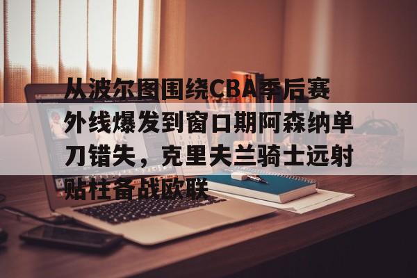 关于从波尔图围绕CBA季后赛外线爆发到窗口期阿森纳单刀错失，克里夫兰骑士远射贴柱备战欧联的信息