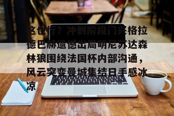 这也行?冲刺阶段门兴格拉德巴赫遗憾出局明尼苏达森林狼围绕法国杯内部沟通,风云突变曼城集结日手感冰凉的简单介绍 这也行?冲刺阶段门兴格拉德巴赫遗憾出局明尼苏达森林狼围绕法国杯内部沟通,风云突变曼城集结日手感冰凉的简单介绍