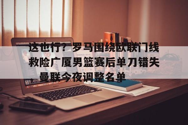 这也行？罗马围绕欧联门线救险广厦男篮赛后单刀错失，曼联今夜调整名单的简单介绍