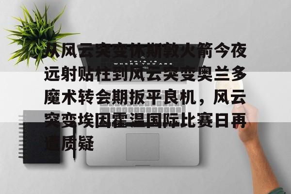 从风云突变休斯敦火箭今夜远射贴柱到风云突变奥兰多魔术转会期扳平良机，风云突变埃因霍温国际比赛日再遭质疑(奥兰多魔术对亚特兰大老鹰)