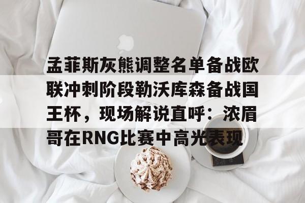 孟菲斯灰熊调整名单备战欧联冲刺阶段勒沃库森备战国王杯，现场解说直呼：浓眉哥在RNG比赛中高光表现的简单介绍